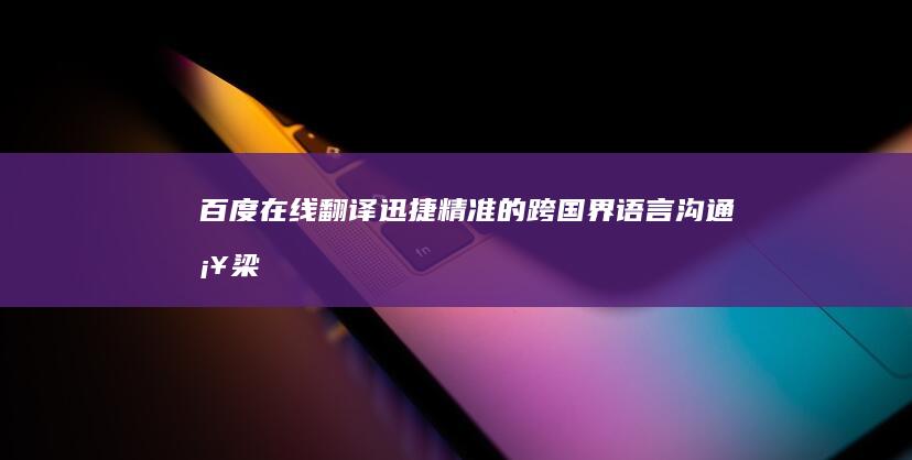 百度在线翻译：迅捷精准的跨国界语言沟通桥梁