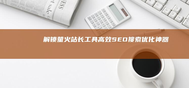 解锁萤火站长工具：高效SEO搜索优化神器